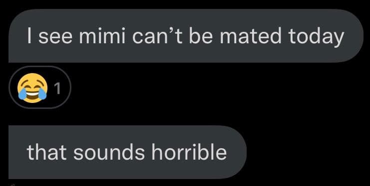 A screenshot of a text message conversation on a dark background. The first message reads, "I see mimi can't be mated today," followed by a reaction of a laughing emoji with a count of 1. The second message replies, "that sounds horrible."