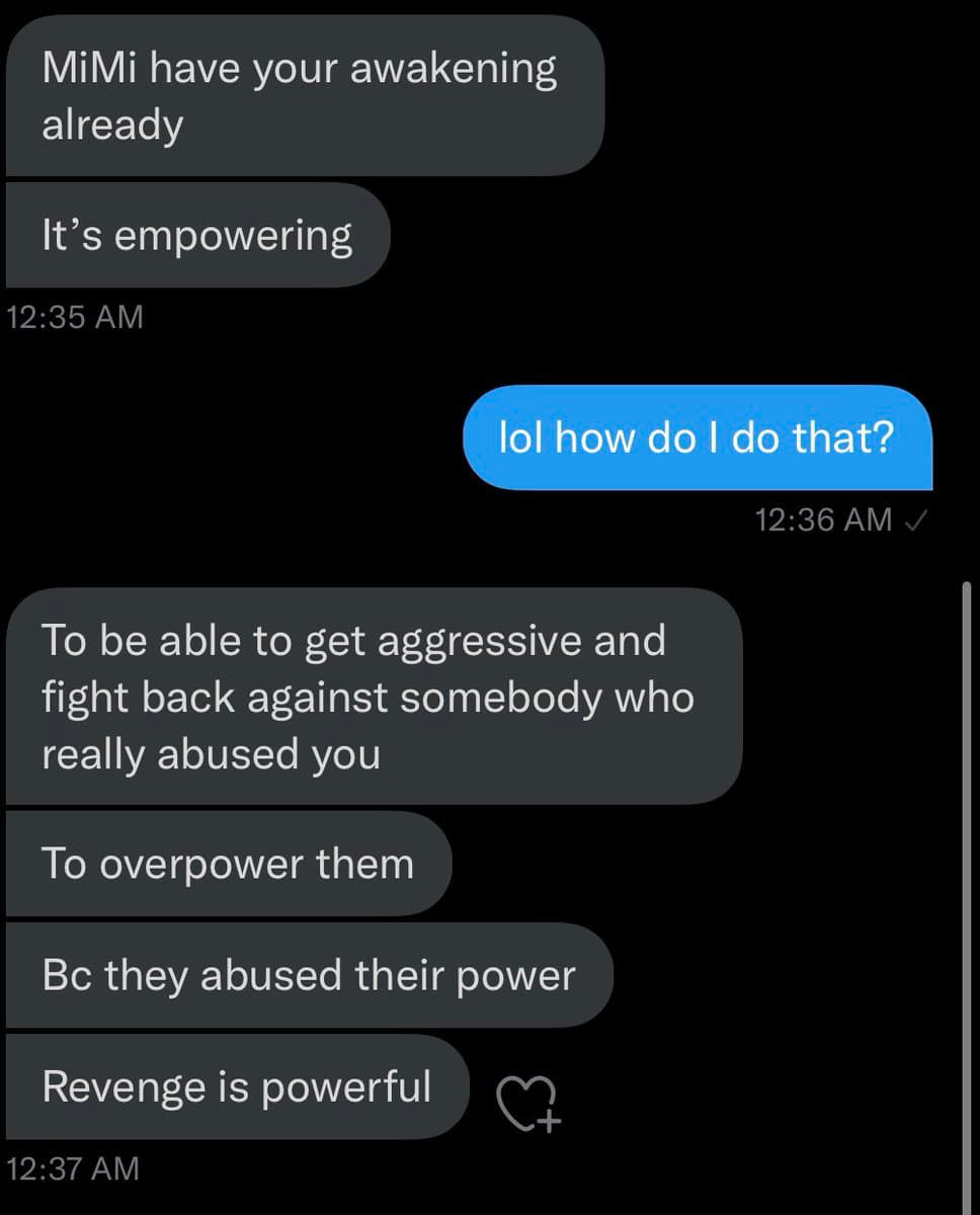 A screenshot of a text message conversation in a dark-mode messaging app. The exchange involves one person describing an 'awakening' as empowering and involving aggressive retaliation against an abuser, while the other person asks how to do that.