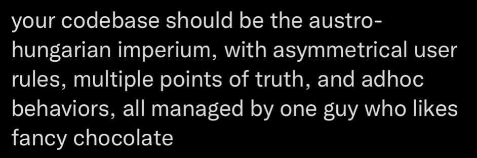 A black background image with white text that reads: "your codebase should be the austro-hungarian imperium, with asymmetrical user rules, multiple points of truth, and adhoc behaviors, all managed by one guy who likes fancy chocolate".