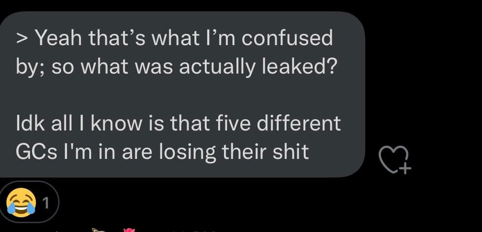 A screenshot of a dark-mode chat message bubble containing a conversation about a leak. The text reads: "> Yeah that's what I'm confused by; so what was actually leaked? Idk all I know is that five different GCs I'm in are losing their shit". A laughing-crying emoji reaction with a count of 1 is visible at the bottom left, and a heart-plus icon is on the right.