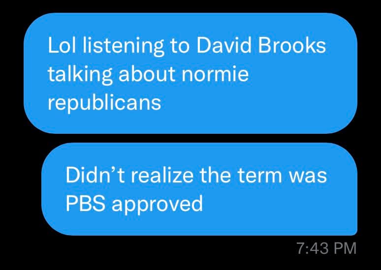A screenshot of a text message conversation between two people. The first message reads, "Lol listening to David Brooks talking about normie republicans," and the second message responds, "Didn't realize the term was PBS approved." The timestamp 7:43 PM is visible at the bottom right.