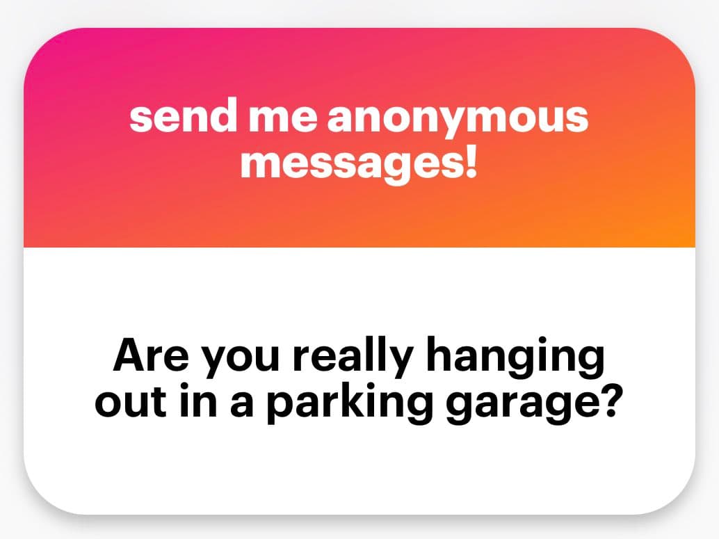 A screenshot of an anonymous message card with a pink-to-orange gradient header and a white body. The header reads "send me anonymous messages!" and the body contains the question "Are you really hanging out in a parking garage?".
