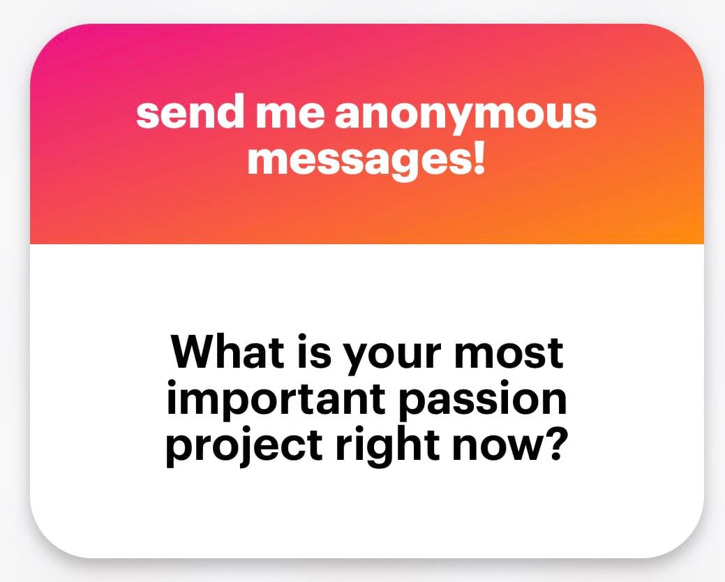 A graphic with a pink-to-orange gradient header and a white body, designed to invite anonymous messages. The header reads "send me anonymous messages!" and the body asks, "What is your most important passion project right now?".