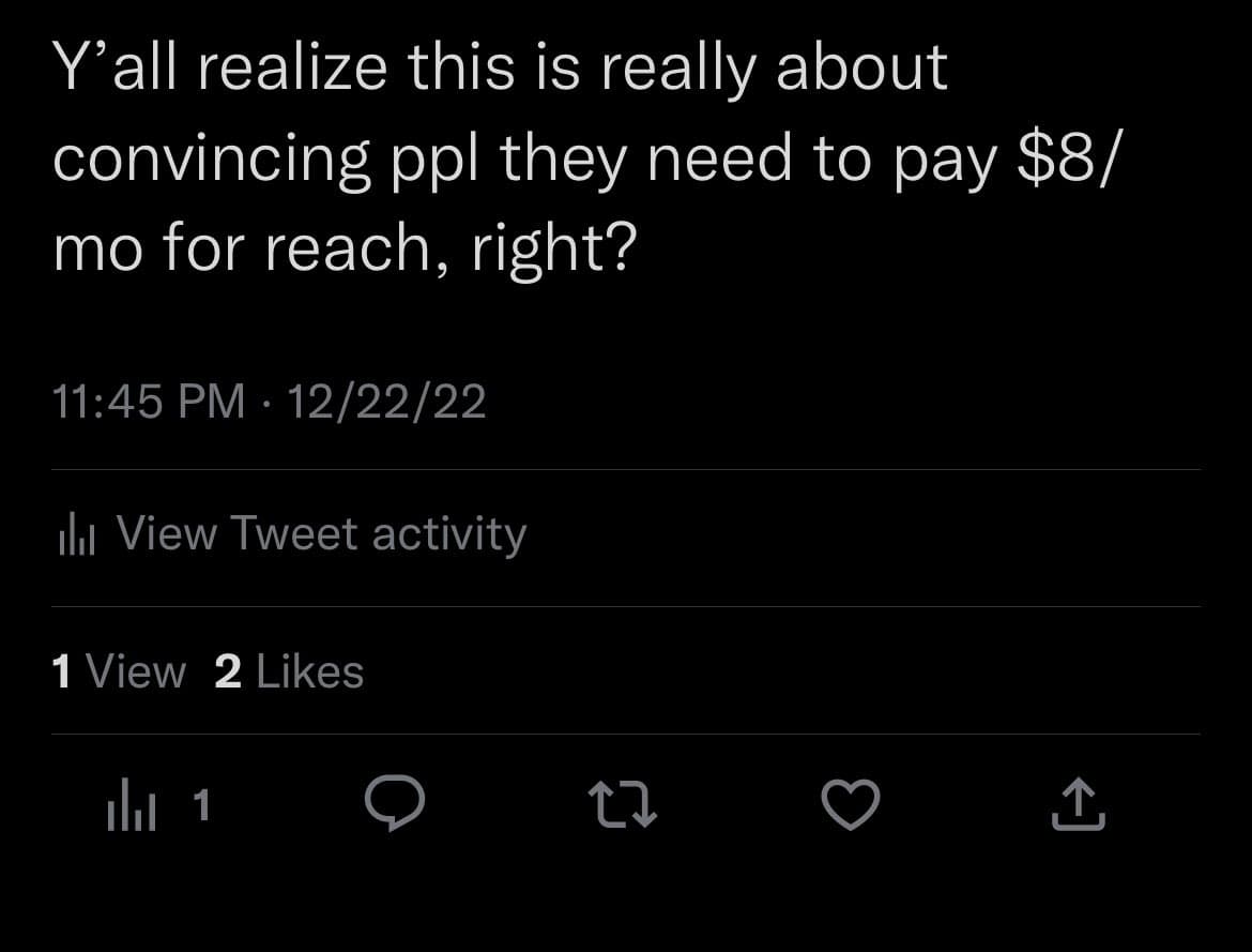 A screenshot of a Twitter post in dark mode. The tweet text reads, "Y'all realize this is really about convincing ppl they need to pay $8/mo for reach, right?" Below the text are the timestamp "11:45 PM · 12/22/22", a "View Tweet activity" link, and engagement metrics showing "1 View" and "2 Likes".