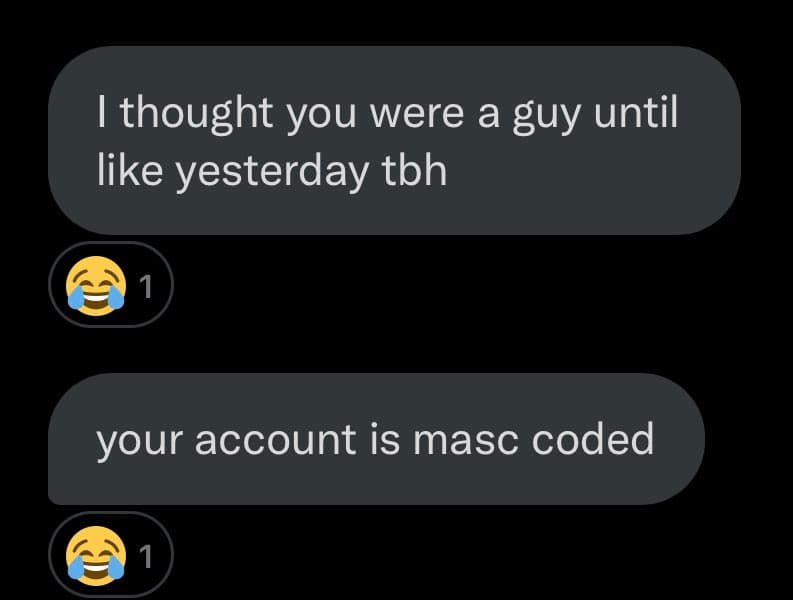 A screenshot of a text message conversation on a dark background, showing two messages from the same person. The first message reads, "I thought you were a guy until like yesterday tbh," and the second reads, "your account is masc coded." Both messages have a laughing-crying emoji reaction with a count of 1.