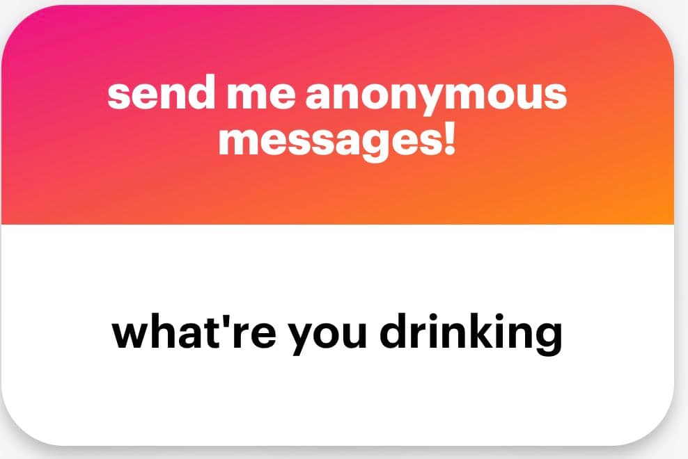 A screenshot of an anonymous message card with a pink-to-orange gradient header and a white body. The header reads "send me anonymous messages!" and the body contains the text "what're you drinking".