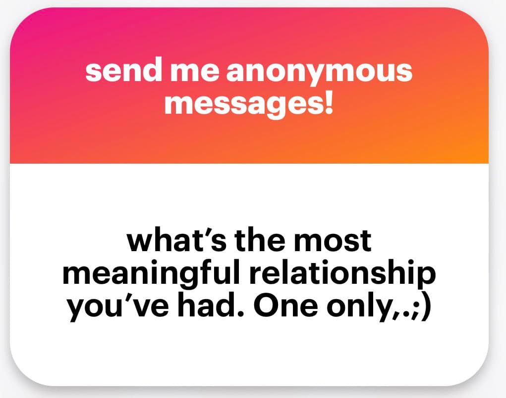 A text-based graphic with a pink-to-orange gradient header and a white body, styled like a social media post or card. The header reads 'send me anonymous messages!' and the body poses a question about a meaningful relationship.