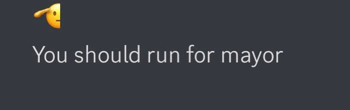 A simple text-based image with a dark gray background. It features a sideways-looking face emoji in the upper left corner and a line of white text below it. The text reads: "You should run for mayor".