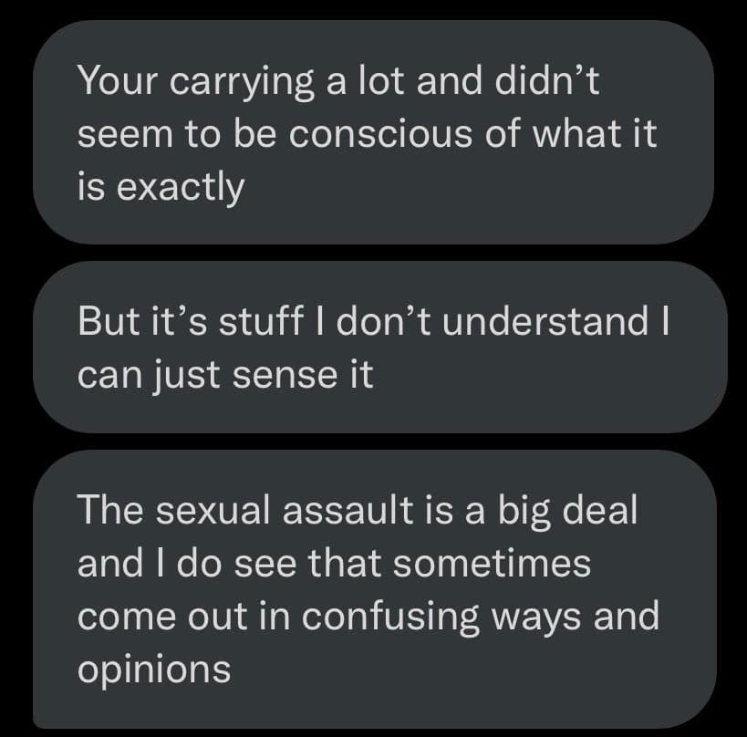 A screenshot of a text message conversation consisting of three dark gray message bubbles on a black background. The messages discuss someone carrying a lot, sensing things they don't understand, and a sexual assault coming out in confusing ways and opinions.