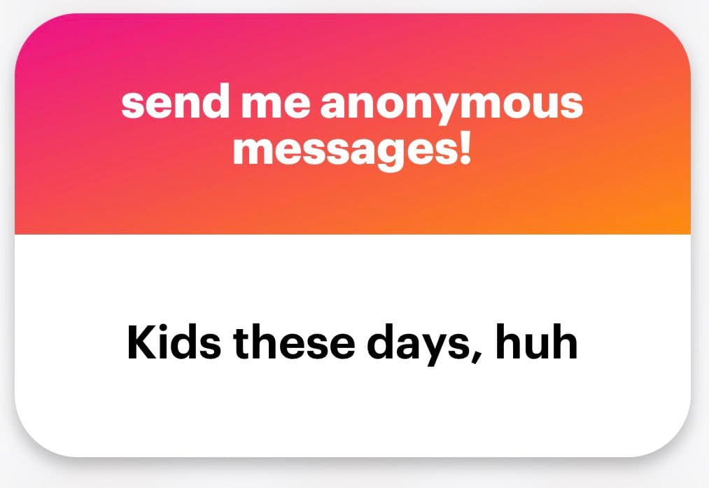 A text-based graphic with a pink-to-orange gradient top section and a white bottom section. The top text reads "send me anonymous messages!" in white, and the bottom text reads "Kids these days, huh" in black.