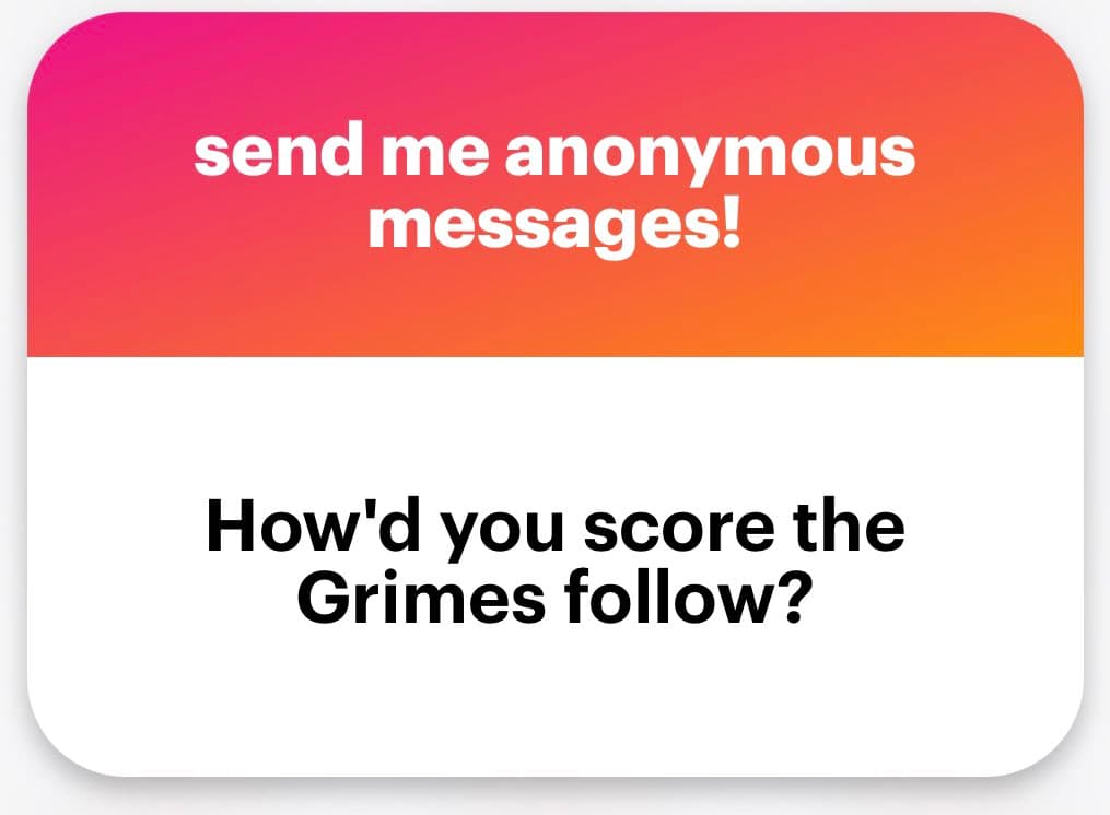 A screenshot of an anonymous message card with a pink-to-orange gradient header and a white body. The header reads 'send me anonymous messages!' and the body asks, 'How'd you score the Grimes follow?'