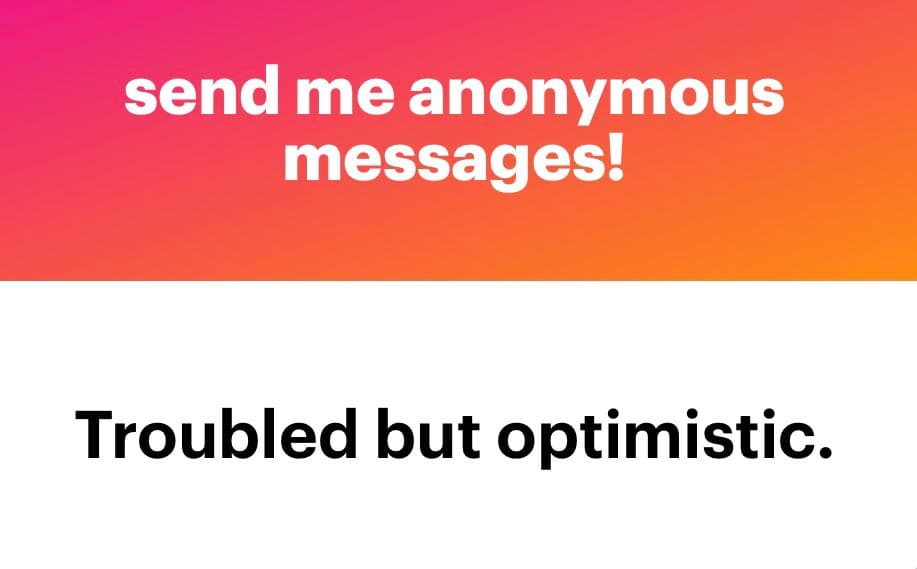 A text-based image with a pink-to-orange gradient background at the top and a white background at the bottom. White text on the top reads 'send me anonymous messages!' and black text on the bottom reads 'Troubled but optimistic.'