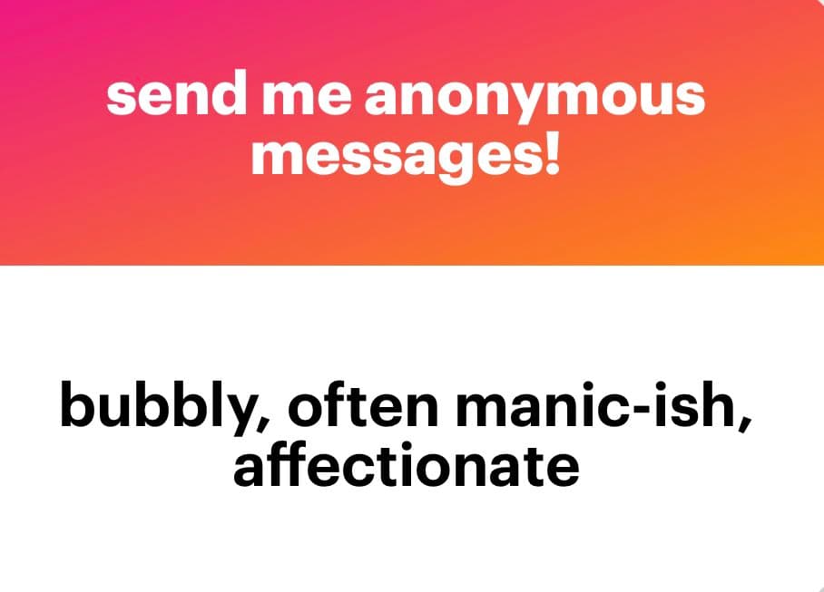A text-based image with a pink-to-orange gradient background at the top and a white background at the bottom. White text on the top reads 'send me anonymous messages!' and black text on the bottom reads 'bubbly, often manic-ish, affectionate'.