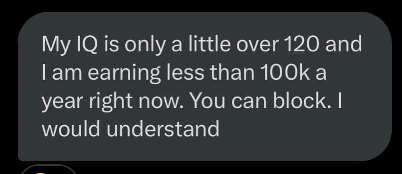 A screenshot of a dark-mode text message bubble containing a statement about the sender's IQ and income. The text reads: "My IQ is only a little over 120 and I am earning less than 100k a year right now. You can block. I would understand".