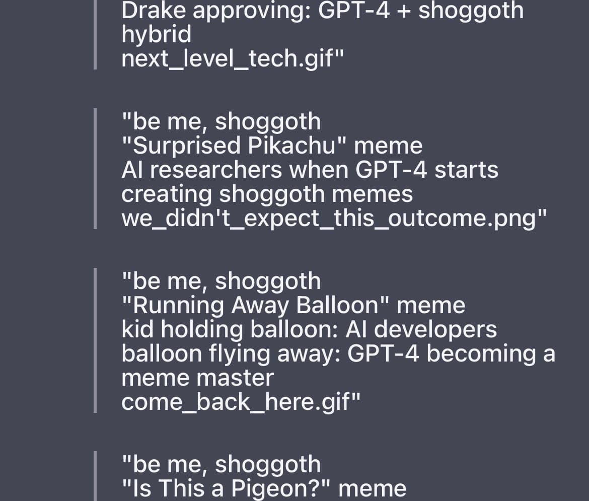 A screenshot of a text list, likely from a code editor or terminal, displaying prompts for generating AI-themed memes. The text describes various "be me, shoggoth" meme concepts involving GPT-4 and AI researchers.