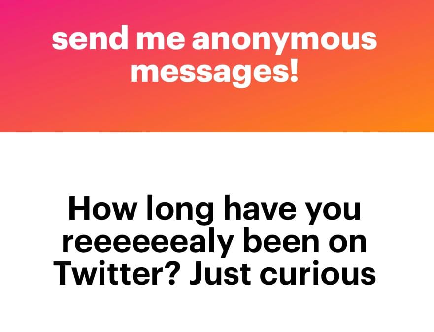 A two-panel image with a pink-to-orange gradient top section and a white bottom section, both containing text. The top text reads 'send me anonymous messages!' and the bottom text asks, 'How long have you reeeeealy been on Twitter? Just curious.'