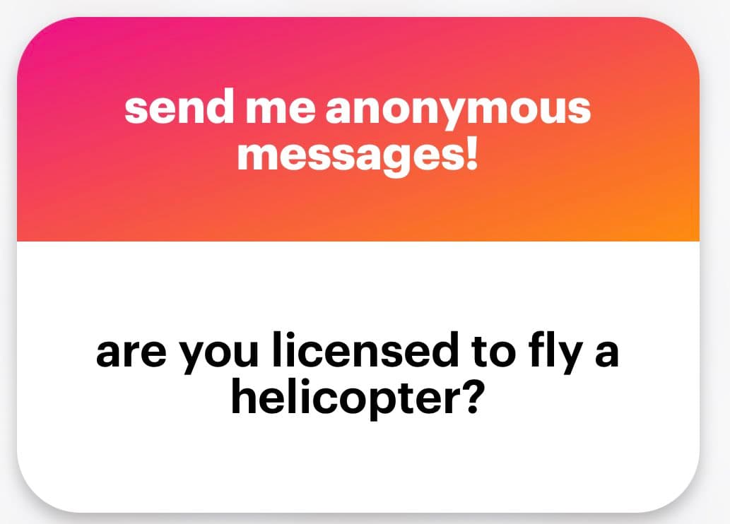 A text-based image with a pink-to-orange gradient top section and a white bottom section, styled like a social media card. The top section contains white text reading "send me anonymous messages!" and the bottom section contains black text reading "are you licensed to fly a helicopter?".
