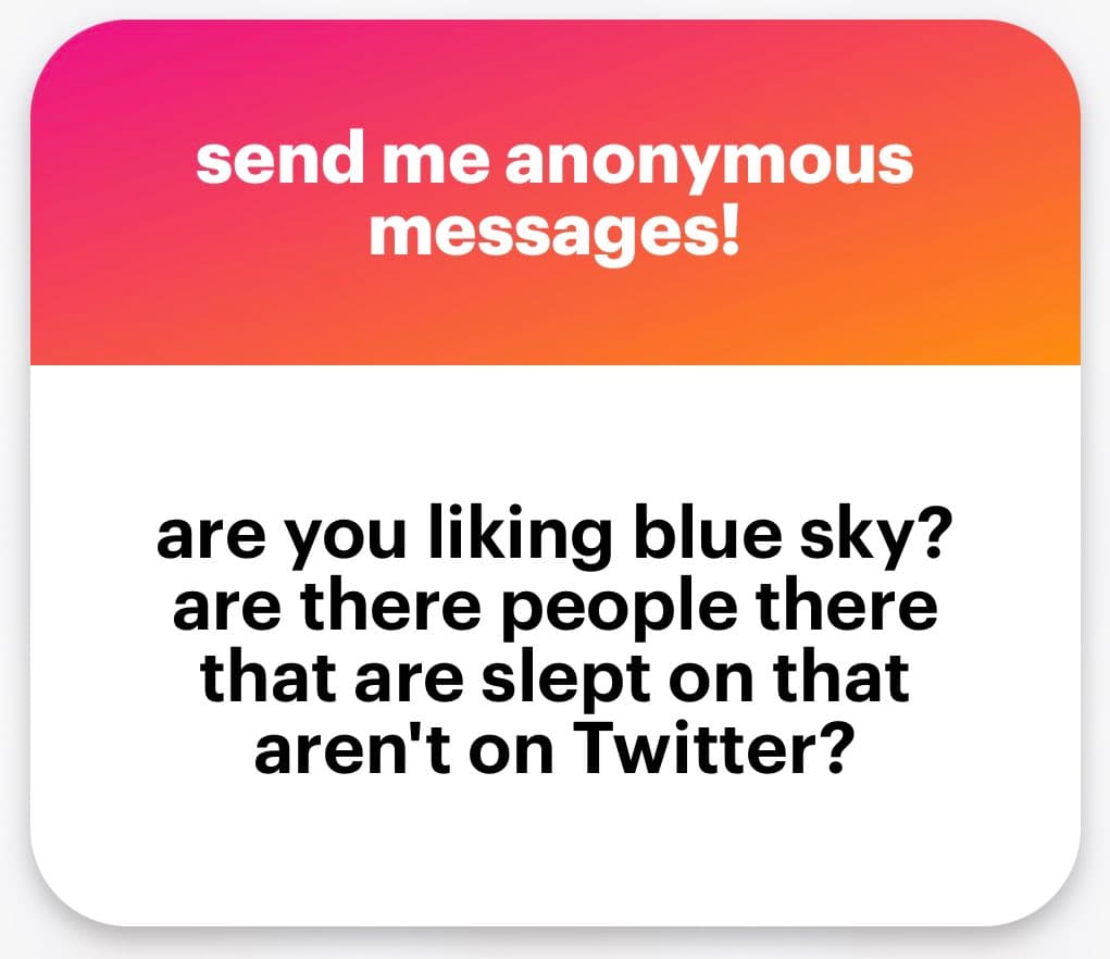 A text-based social media graphic with a pink-to-orange gradient header and a white body. The header reads "send me anonymous messages!" and the body asks, "are you liking blue sky? are there people there that are slept on that aren't on Twitter?"
