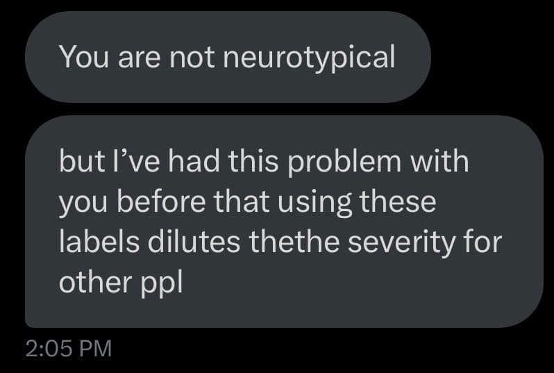 A screenshot of a text message conversation on a dark-mode interface. The first message reads, 'You are not neurotypical.' The second message responds, 'but I've had this problem with you before that using these labels dilutes thethe severity for other ppl.' A timestamp of 2:05 PM is visible at the bottom.