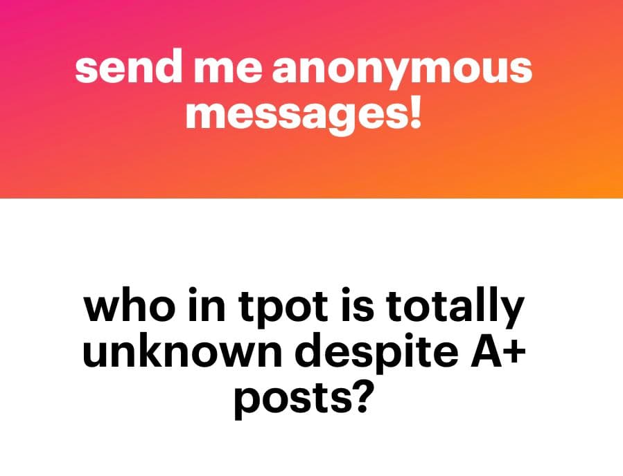 A text-based image with a pink-to-orange gradient header and a white body. The header reads "send me anonymous messages!" and the body asks, "who in tpot is totally unknown despite A+ posts?"