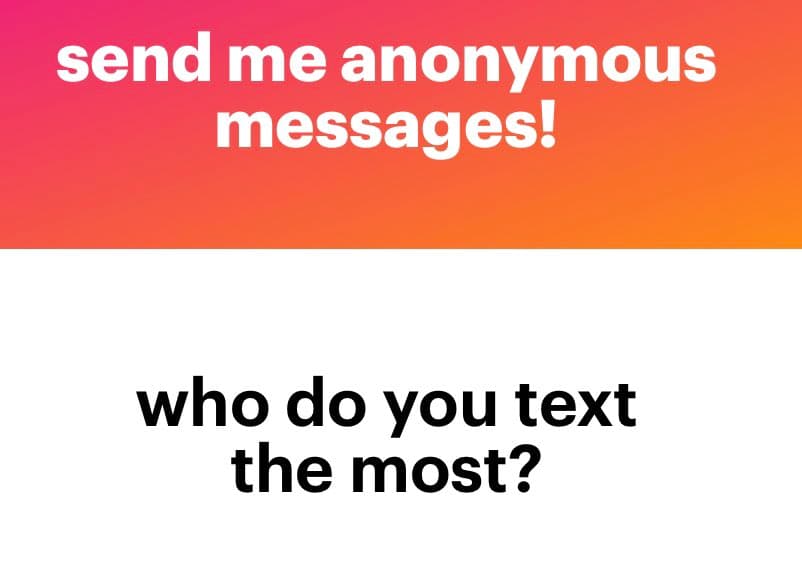 A two-panel text image with a pink-to-orange gradient top section and a white bottom section. The top panel contains white text reading 'send me anonymous messages!' and the bottom panel contains black text reading 'who do you text the most?'