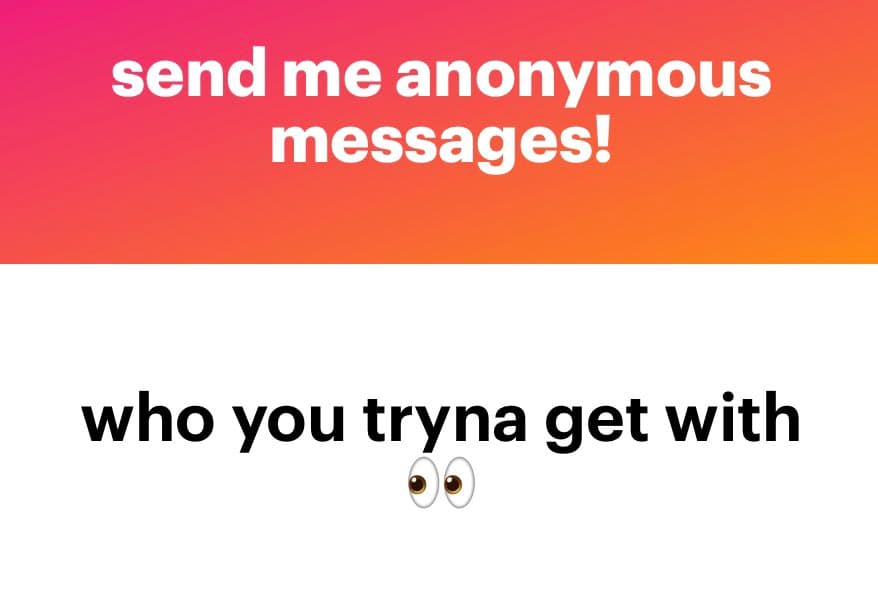 A text-based image with a pink-to-orange gradient top section and a white bottom section. The top text reads 'send me anonymous messages!' in white, while the bottom text reads 'who you tryna get with' in black, followed by a pair of cartoon eyes.
