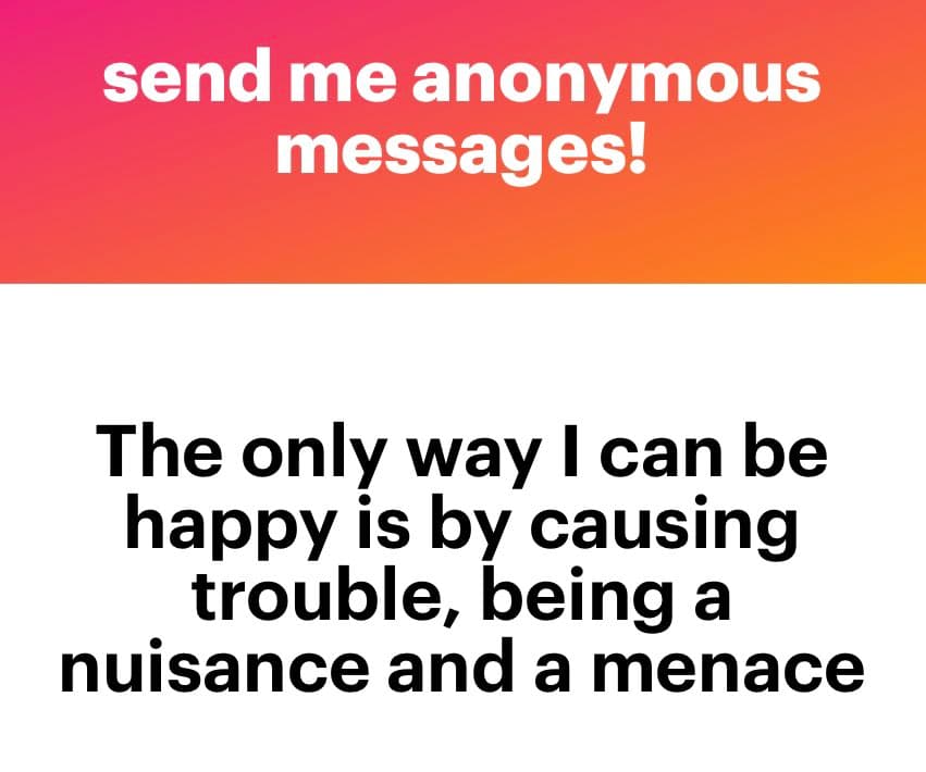 A two-panel text image with a red-to-orange gradient top section and a white bottom section. The top text reads 'send me anonymous messages!' and the bottom text reads 'The only way I can be happy is by causing trouble, being a nuisance and a menace.'