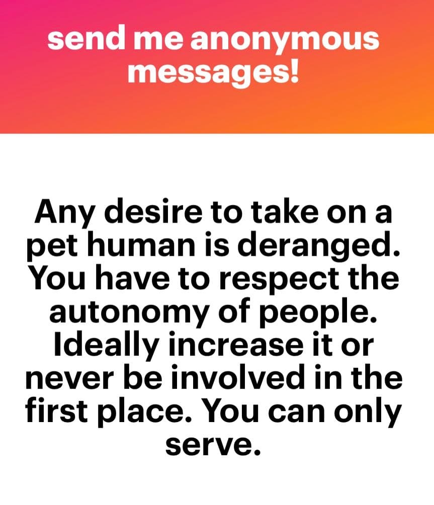 A text-based image with a pink-to-orange gradient header and a white body. The header reads 'send me anonymous messages!' in white text. The body contains a paragraph of black text discussing the ethics of taking on a 'pet human.'