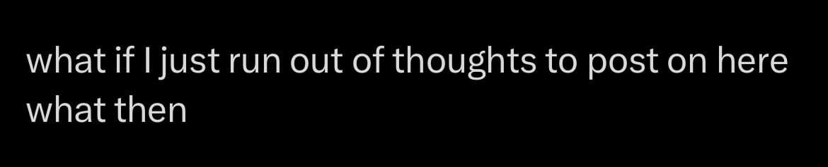 A black background image with white text in a sans-serif font, formatted as a short, two-line statement. The text reads: "what if I just run out of thoughts to post on here what then".