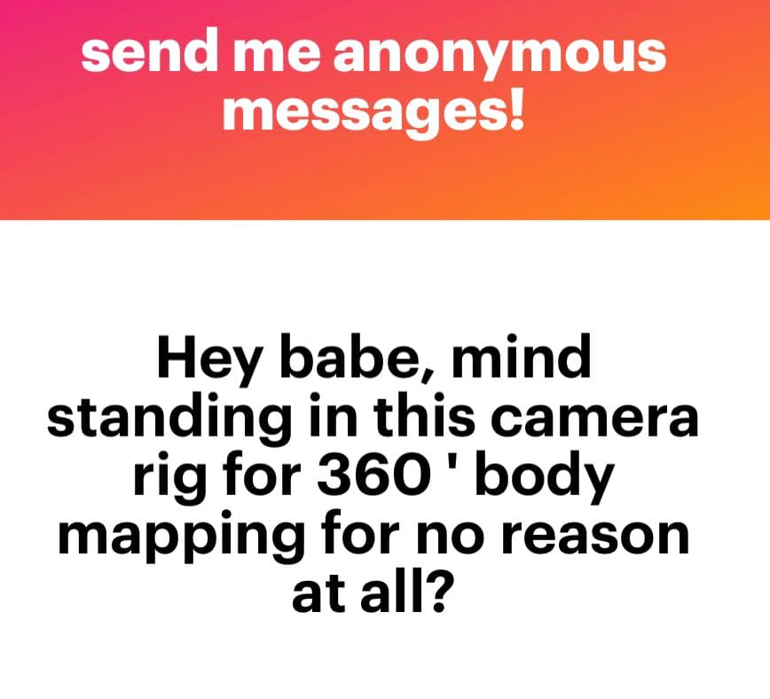A two-part text image with a red-to-orange gradient header and a white body. The header reads 'send me anonymous messages!' in white text, and the body contains a black-text message: 'Hey babe, mind standing in this camera rig for 360 ' body mapping for no reason at all?'