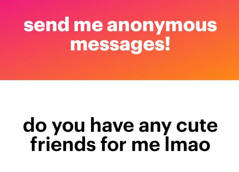 A two-panel graphic with a pink-to-orange gradient top section and a white bottom section. The top panel contains white text reading "send me anonymous messages!" and the bottom panel contains black text reading "do you have any cute friends for me lmao".