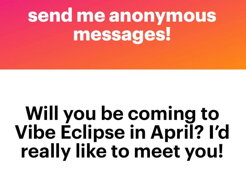 A text-based graphic with a pink-to-orange gradient header and a white body. The header reads "send me anonymous messages!" and the body asks, "Will you be coming to Vibe Eclipse in April? I'd really like to meet you!"