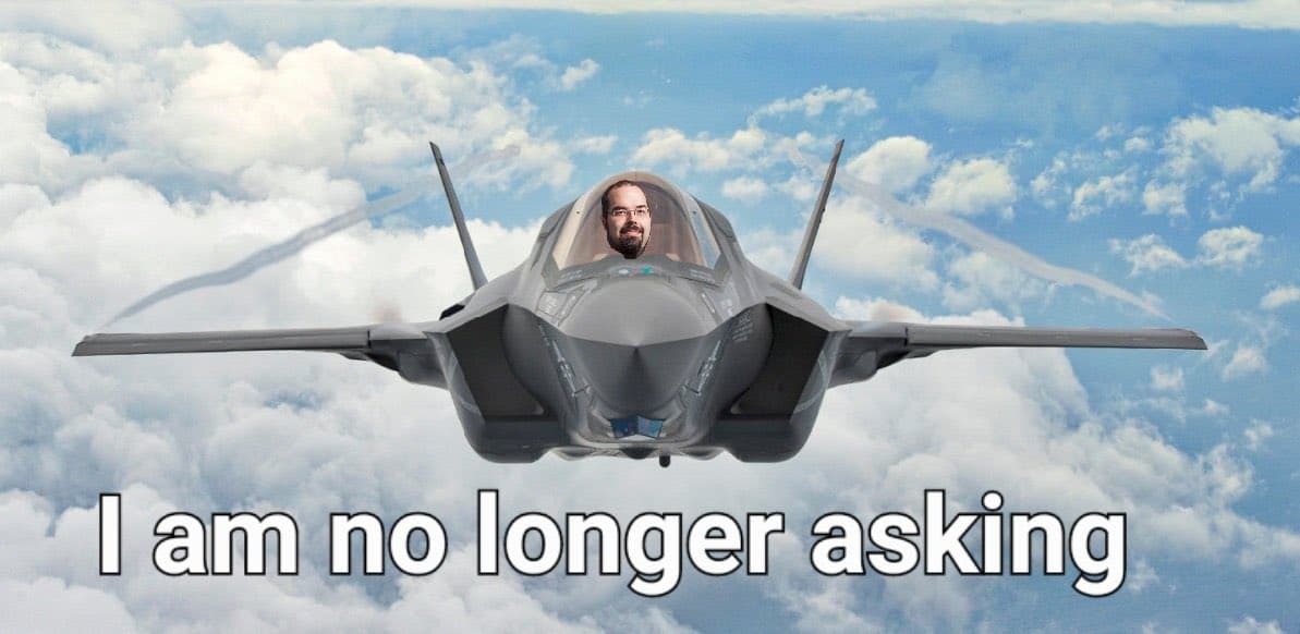 A meme image showing a fighter jet flying through a cloudy sky with a person's face photoshopped into the cockpit. Large white text at the bottom reads "I am no longer asking".