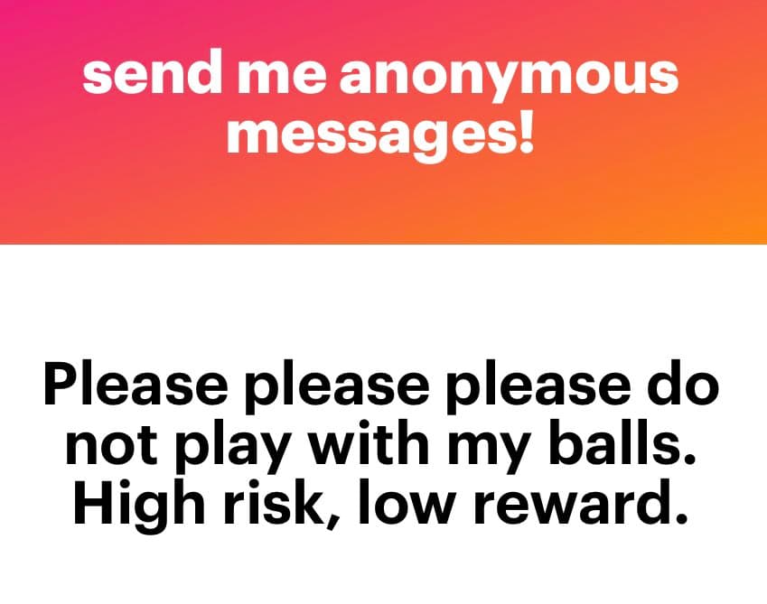 A two-panel image with a red-to-orange gradient top section and a white bottom section, both containing text. The top text reads 'send me anonymous messages!' and the bottom text reads 'Please please please do not play with my balls. High risk, low reward.'