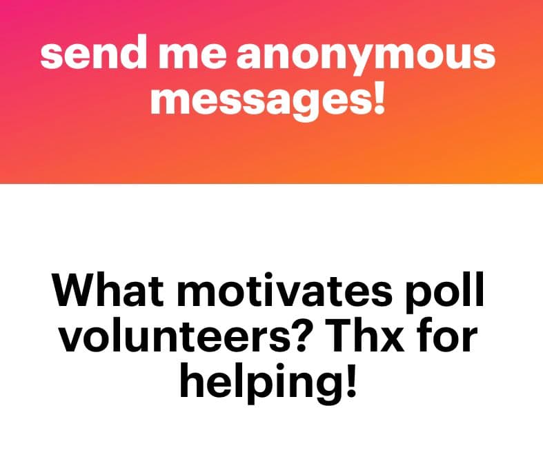 A text-based image with a pink-to-orange gradient header and a white body. The header reads "send me anonymous messages!" and the body asks, "What motivates poll volunteers? Thx for helping!".