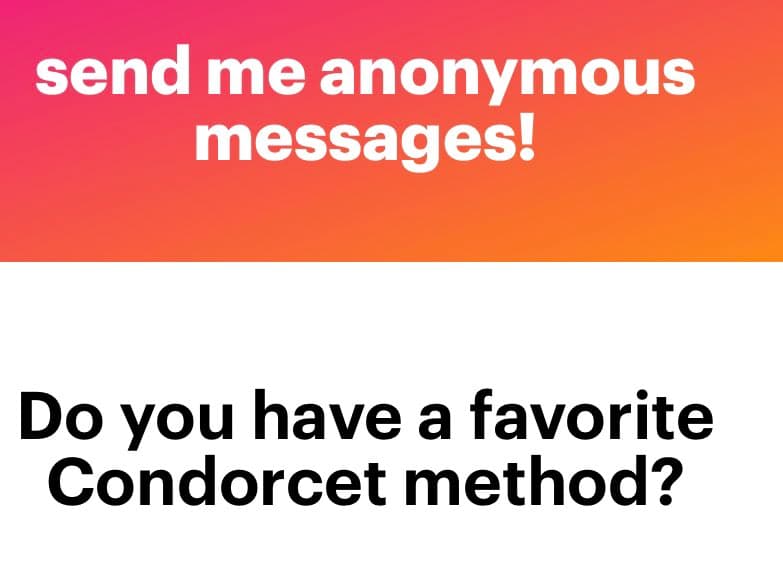 A two-panel image with a pink-to-orange gradient top section and a white bottom section. The top section contains white text reading "send me anonymous messages!" and the bottom section contains black text reading "Do you have a favorite Condorcet method?".
