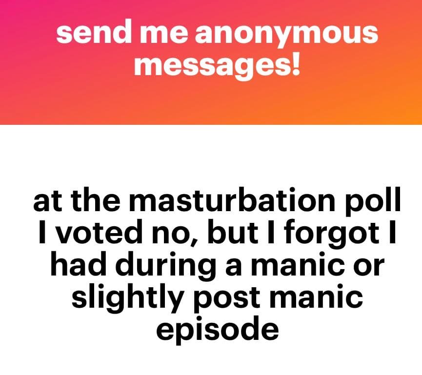 A text-based image with a pink-to-orange gradient header and a white body. The header reads 'send me anonymous messages!' in white text. The body contains a black-text message about voting 'no' on a masturbation poll while forgetting a past experience during a manic episode.