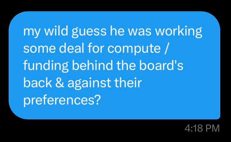 A screenshot of a text message in a blue speech bubble on a black background. The message reads: "my wild guess he was working some deal for compute / funding behind the board's back & against their preferences?" A timestamp of "4:18 PM" is visible in the bottom right corner.