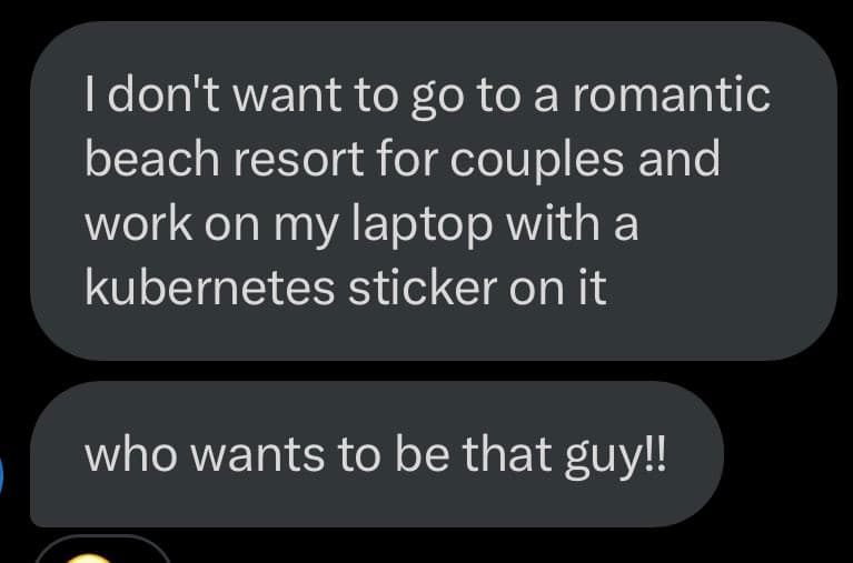 A screenshot of a text message conversation showing two messages. The first message reads: "I don't want to go to a romantic beach resort for couples and work on my laptop with a kubernetes sticker on it." The second message reads: "who wants to be that guy!!"