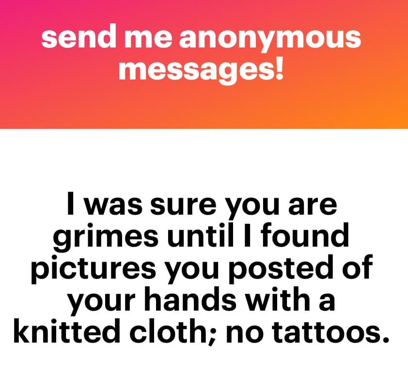 A text-based image with a red-to-orange gradient header and a white body. The header reads 'send me anonymous messages!' in white text. The body contains a black-text message: 'I was sure you are grimes until I found pictures you posted of your hands with a knitted cloth; no tattoos.'