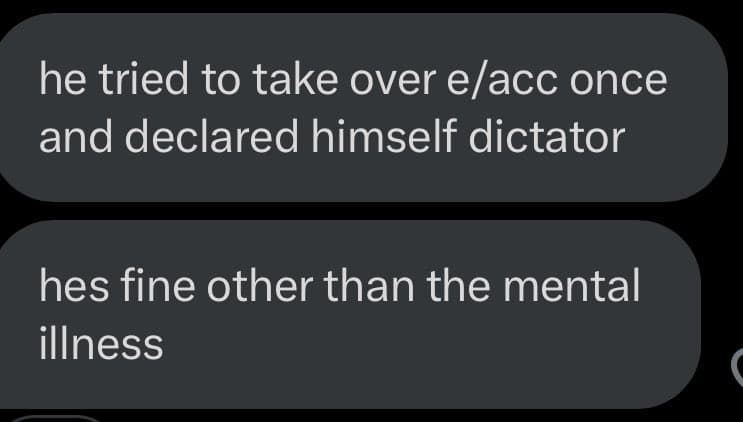 A screenshot of a text message conversation showing two messages in dark gray bubbles on a black background. The first message reads: "he tried to take over e/acc once and declared himself dictator." The second message reads: "hes fine other than the mental illness."