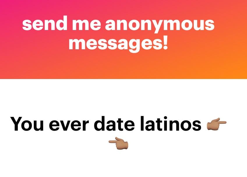 A two-panel text image with a pink-to-orange gradient top section and a white bottom section. The top reads 'send me anonymous messages!' in white text, and the bottom reads 'You ever date latinos' in black text with two pointing hand emojis.