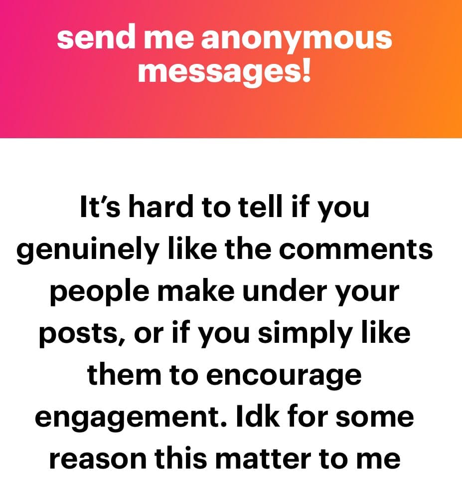 A text-based social media post with a pink-to-orange gradient header and a white body. The header reads "send me anonymous messages!" in white text. The body contains a black-text paragraph questioning whether people genuinely like comments on their posts or just like them to encourage engagement.
