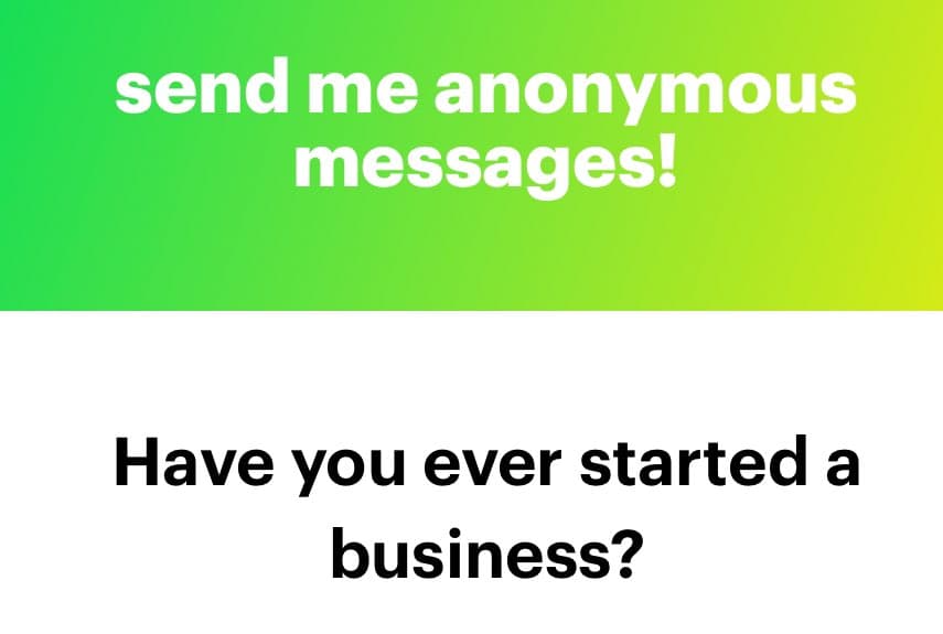 A two-part graphic with a green-to-yellow gradient top section and a white bottom section. The top section contains white text reading 'send me anonymous messages!' and the bottom section contains black text reading 'Have you ever started a business?'