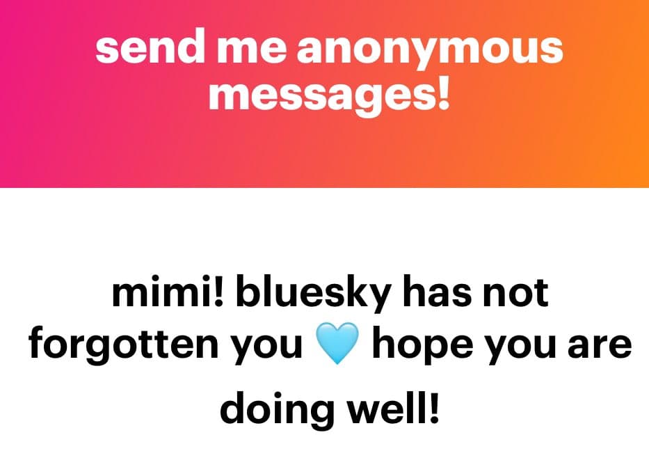 A screenshot of an anonymous message submission, featuring a pink-to-orange gradient header and a white body with black text. The header reads "send me anonymous messages!" and the message below says, "mimi! bluesky has not forgotten you 💙 hope you are doing well!"
