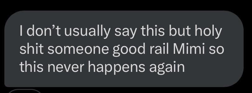 A screenshot of a text message displayed in a dark gray speech bubble on a black background. The message reads: "I don't usually say this but holy shit someone good rail Mimi so this never happens again".